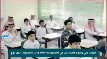 تعرف على رسوم المدارس في السعودية 2025 وأبرز المميزات لكل نوع